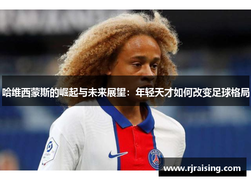 哈维西蒙斯的崛起与未来展望：年轻天才如何改变足球格局
