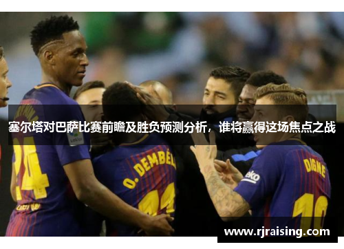塞尔塔对巴萨比赛前瞻及胜负预测分析，谁将赢得这场焦点之战