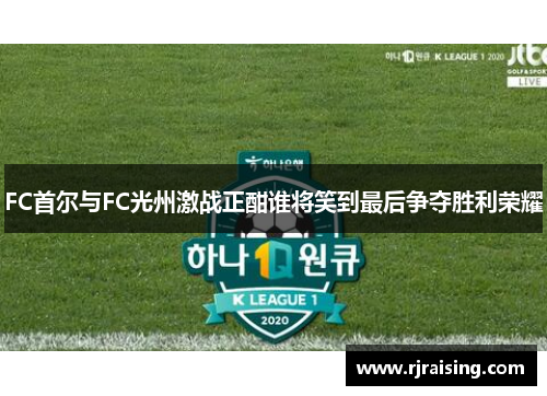 FC首尔与FC光州激战正酣谁将笑到最后争夺胜利荣耀