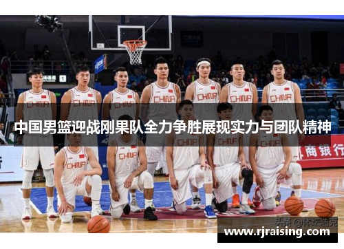 中国男篮迎战刚果队全力争胜展现实力与团队精神