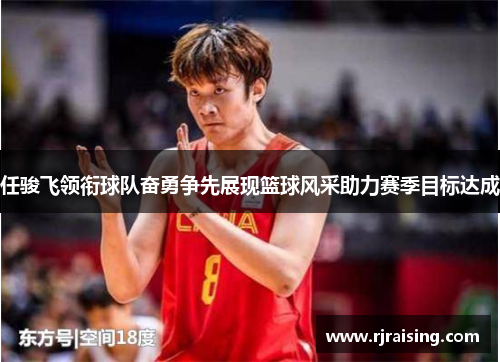 任骏飞领衔球队奋勇争先展现篮球风采助力赛季目标达成