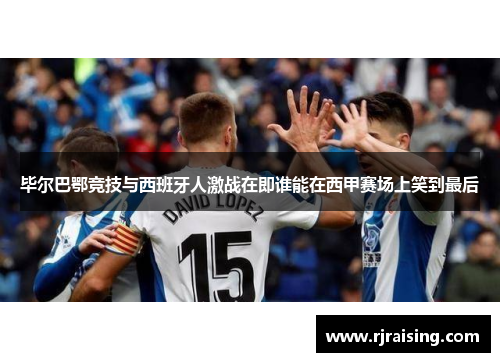毕尔巴鄂竞技与西班牙人激战在即谁能在西甲赛场上笑到最后