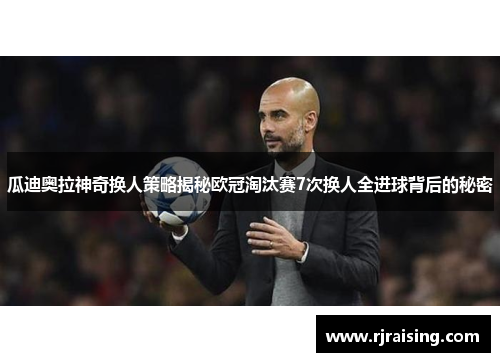 瓜迪奥拉神奇换人策略揭秘欧冠淘汰赛7次换人全进球背后的秘密