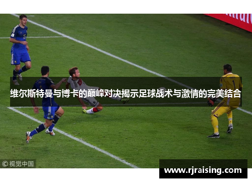 维尔斯特曼与博卡的巅峰对决揭示足球战术与激情的完美结合