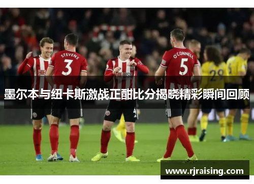 墨尔本与纽卡斯激战正酣比分揭晓精彩瞬间回顾