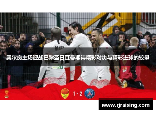 奥尔良主场迎战巴黎圣日耳曼期待精彩对决与精彩进球的较量